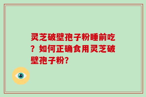 灵芝破壁孢子粉睡前吃？如何正确食用灵芝破壁孢子粉？