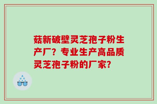 菇新破壁灵芝孢子粉生产厂？专业生产高品质灵芝孢子粉的厂家？