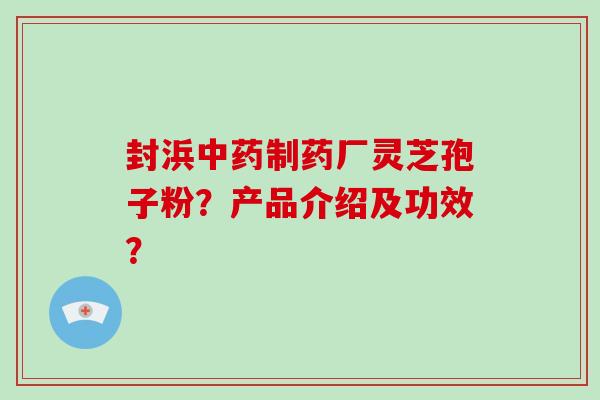 封浜制药厂灵芝孢子粉？产品介绍及功效？