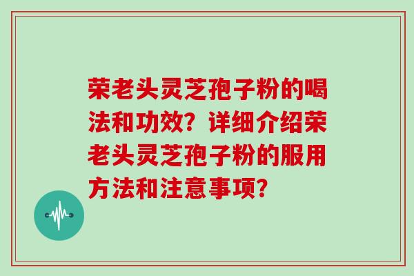 荣老头灵芝孢子粉的喝法和功效？详细介绍荣老头灵芝孢子粉的服用方法和注意事项？
