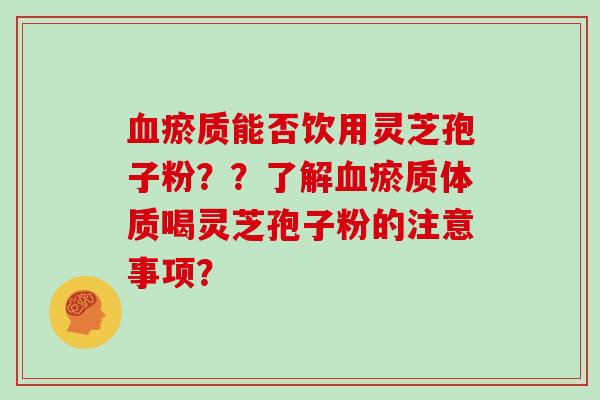 瘀质能否饮用灵芝孢子粉？？了解瘀质体质喝灵芝孢子粉的注意事项？