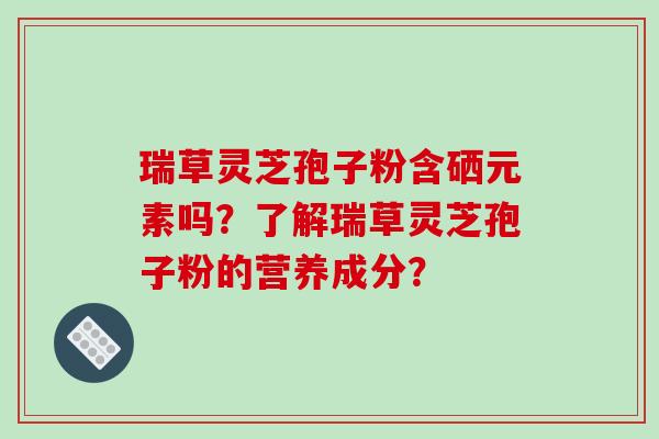 瑞草灵芝孢子粉含硒元素吗？了解瑞草灵芝孢子粉的营养成分？