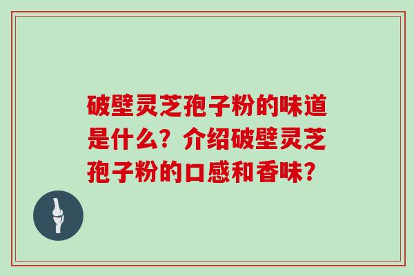 破壁灵芝孢子粉的味道是什么？介绍破壁灵芝孢子粉的口感和香味？