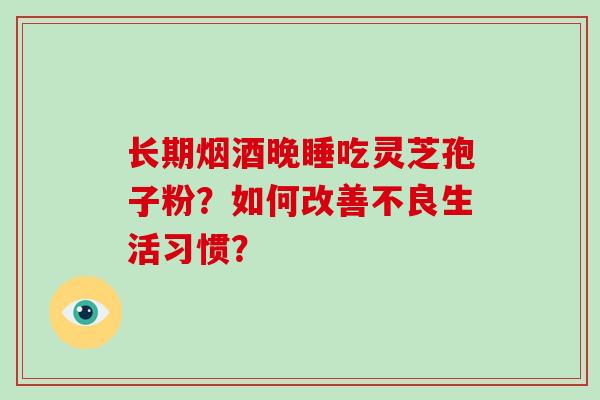 长期烟酒晚睡吃灵芝孢子粉？如何改善不良生活习惯？