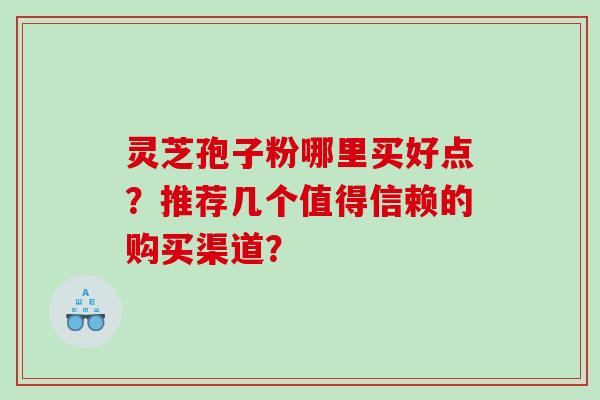 灵芝孢子粉哪里买好点？推荐几个值得信赖的购买渠道？