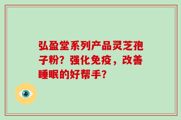 弘盈堂系列产品灵芝孢子粉？强化免疫，改善的好帮手？