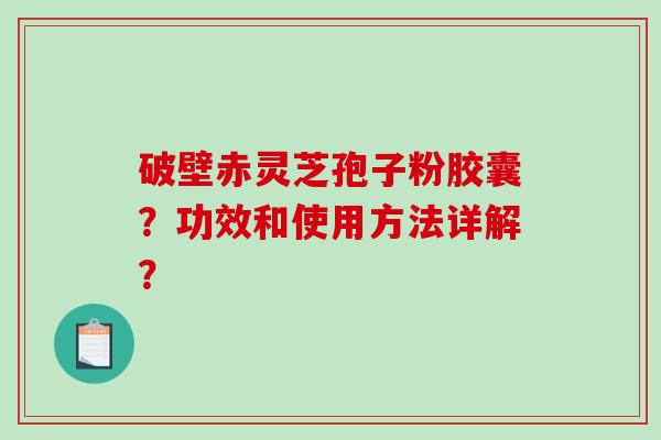 破壁赤灵芝孢子粉胶囊？功效和使用方法详解？
