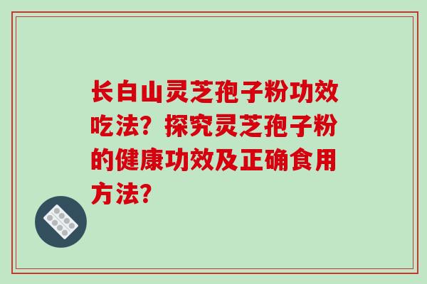 长白山灵芝孢子粉功效吃法？探究灵芝孢子粉的健康功效及正确食用方法？