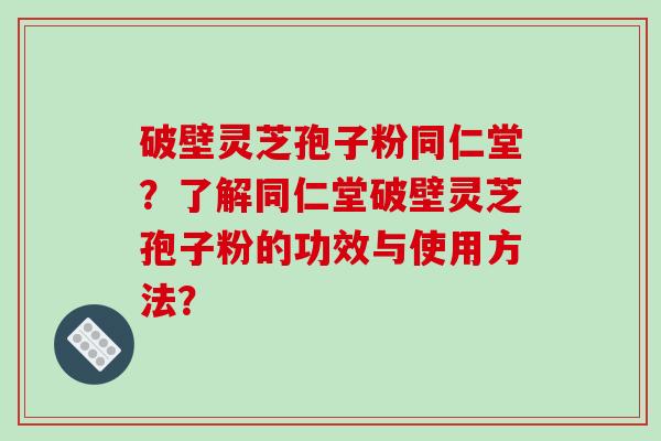 破壁灵芝孢子粉同仁堂？了解同仁堂破壁灵芝孢子粉的功效与使用方法？