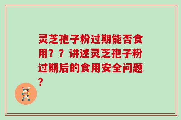 灵芝孢子粉过期能否食用？？讲述灵芝孢子粉过期后的食用安全问题？