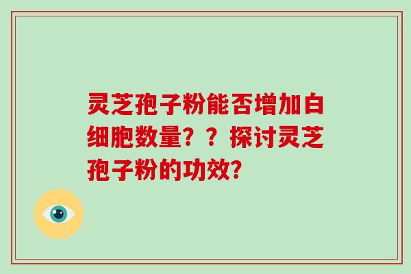 灵芝孢子粉能否增加数量？？探讨灵芝孢子粉的功效？
