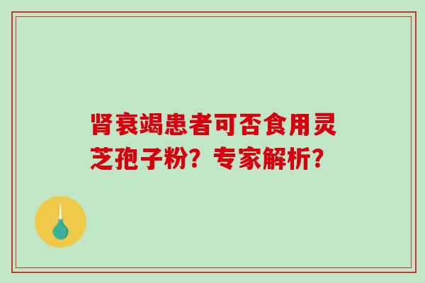 衰竭患者可否食用灵芝孢子粉？专家解析？