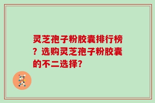 灵芝孢子粉胶囊排行榜？选购灵芝孢子粉胶囊的不二选择？