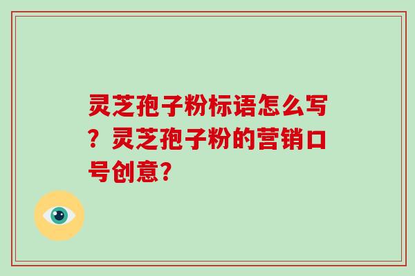 灵芝孢子粉标语怎么写？灵芝孢子粉的营销口号创意？