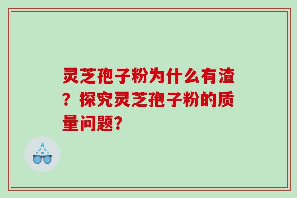 灵芝孢子粉为什么有渣？探究灵芝孢子粉的质量问题？
