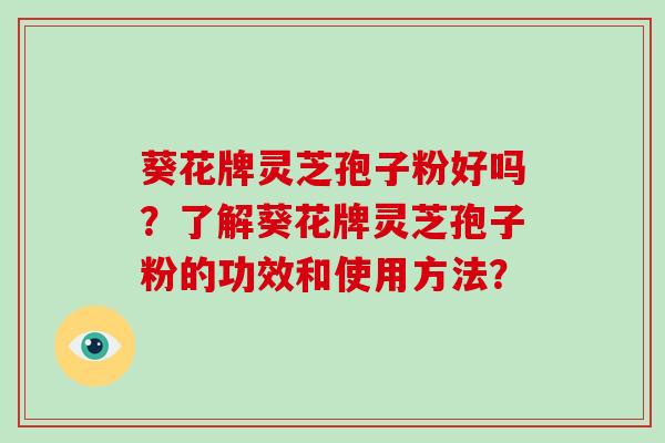 葵花牌灵芝孢子粉好吗？了解葵花牌灵芝孢子粉的功效和使用方法？