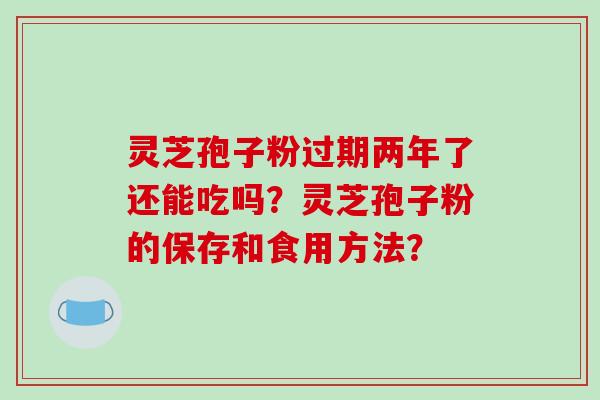 灵芝孢子粉过期两年了还能吃吗？灵芝孢子粉的保存和食用方法？