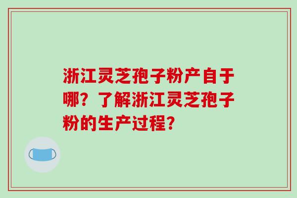 浙江灵芝孢子粉产自于哪？了解浙江灵芝孢子粉的生产过程？