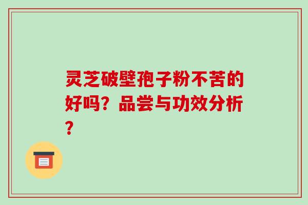 灵芝破壁孢子粉不苦的好吗？品尝与功效分析？