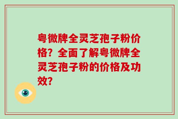 粤微牌全灵芝孢子粉价格？全面了解粤微牌全灵芝孢子粉的价格及功效？
