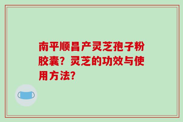 南平顺昌产灵芝孢子粉胶囊？灵芝的功效与使用方法？