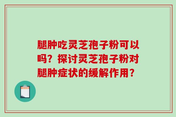 腿肿吃灵芝孢子粉可以吗？探讨灵芝孢子粉对腿肿症状的缓解作用？