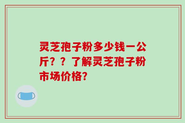 灵芝孢子粉多少钱一公斤？？了解灵芝孢子粉市场价格？