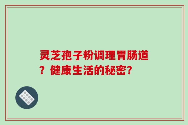 灵芝孢子粉调理道？健康生活的秘密？