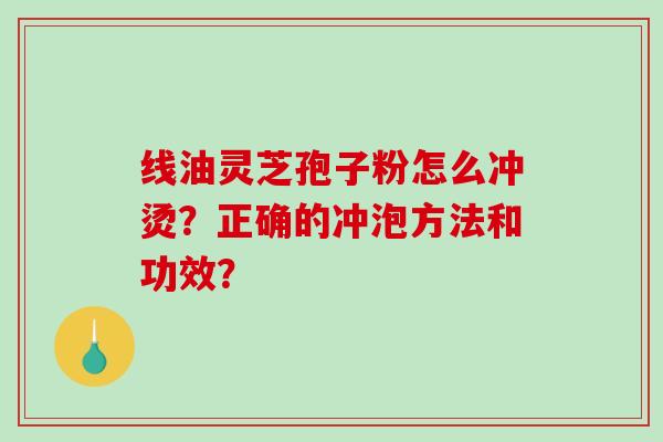 线油灵芝孢子粉怎么冲烫？正确的冲泡方法和功效？