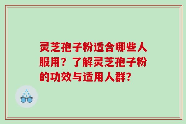 灵芝孢子粉适合哪些人服用？了解灵芝孢子粉的功效与适用人群？