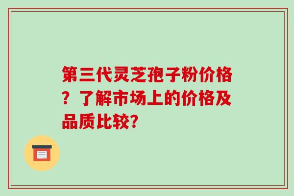 第三代灵芝孢子粉价格？了解市场上的价格及品质比较？