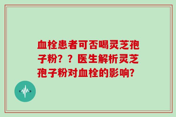 患者可否喝灵芝孢子粉？？医生解析灵芝孢子粉对的影响？
