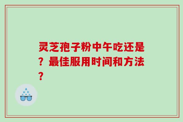 灵芝孢子粉中午吃还是？佳服用时间和方法？