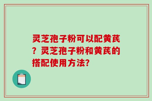 灵芝孢子粉可以配黄芪？灵芝孢子粉和黄芪的搭配使用方法？