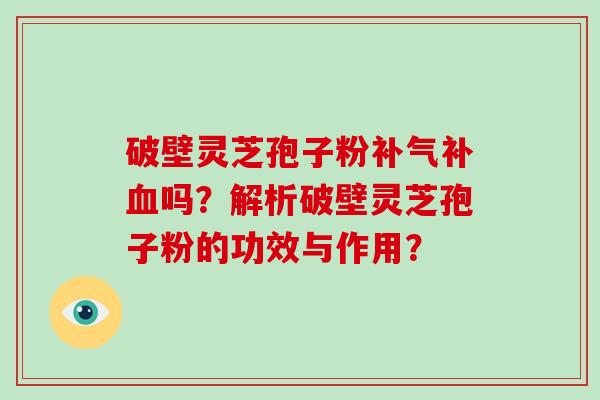 破壁灵芝孢子粉补吗？解析破壁灵芝孢子粉的功效与作用？