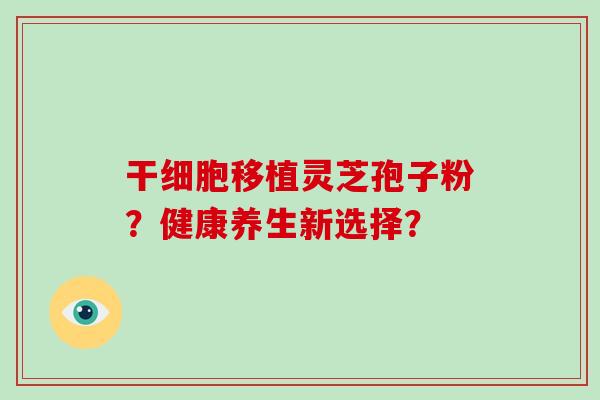 干细胞移植灵芝孢子粉？健康养生新选择？