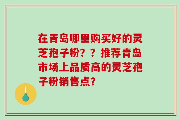 在青岛哪里购买好的灵芝孢子粉？？推荐青岛市场上品质高的灵芝孢子粉销售点？