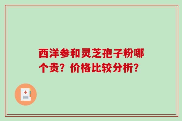 西洋参和灵芝孢子粉哪个贵？价格比较分析？