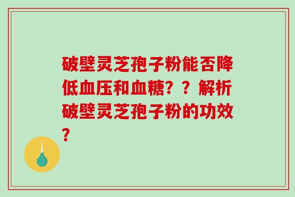 破壁灵芝孢子粉能否降低和？？解析破壁灵芝孢子粉的功效？