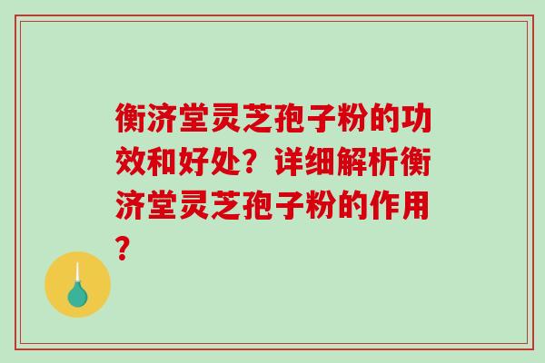 衡济堂灵芝孢子粉的功效和好处？详细解析衡济堂灵芝孢子粉的作用？