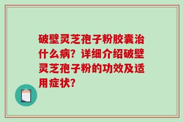 破壁灵芝孢子粉胶囊什么？详细介绍破壁灵芝孢子粉的功效及适用症状？