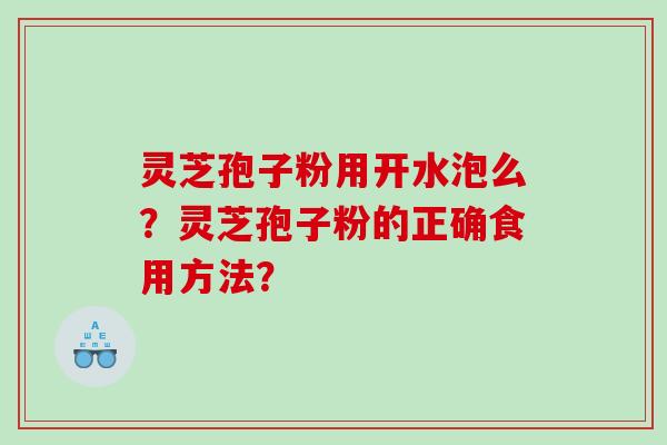 灵芝孢子粉用开水泡么？灵芝孢子粉的正确食用方法？