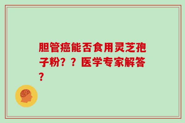 胆管能否食用灵芝孢子粉？？医学专家解答？