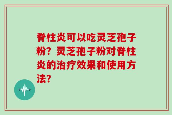 脊柱炎可以吃灵芝孢子粉？灵芝孢子粉对脊柱炎的效果和使用方法？