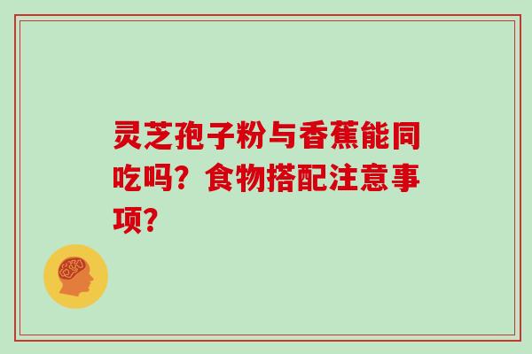 灵芝孢子粉与香蕉能同吃吗？食物搭配注意事项？