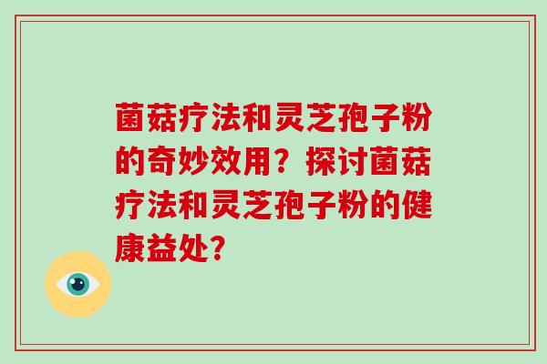 菌菇疗法和灵芝孢子粉的奇妙效用？探讨菌菇疗法和灵芝孢子粉的健康益处？