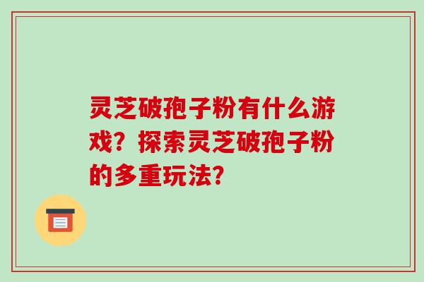 灵芝破孢子粉有什么游戏？探索灵芝破孢子粉的多重玩法？