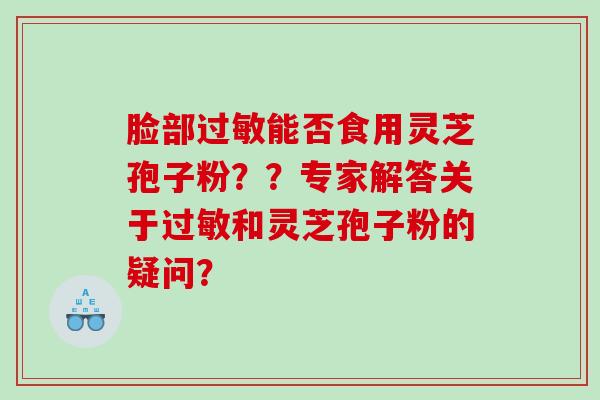 脸部能否食用灵芝孢子粉？？专家解答关于和灵芝孢子粉的疑问？