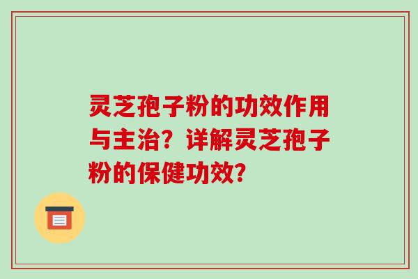 灵芝孢子粉的功效作用与主？详解灵芝孢子粉的保健功效？