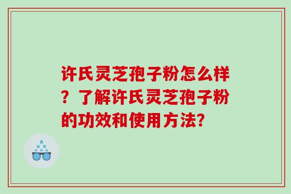 许氏灵芝孢子粉怎么样？了解许氏灵芝孢子粉的功效和使用方法？